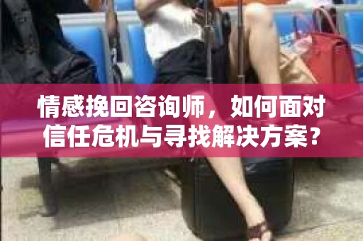 情感挽回咨询师，如何面对信任危机与寻找解决方案？