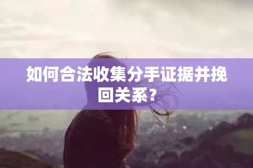 如何合法收集分手证据并挽回关系？