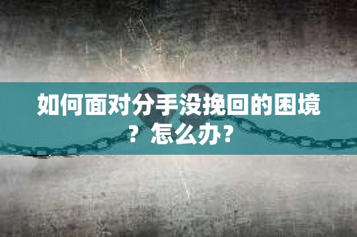 如何面对分手没挽回的困境？怎么办？