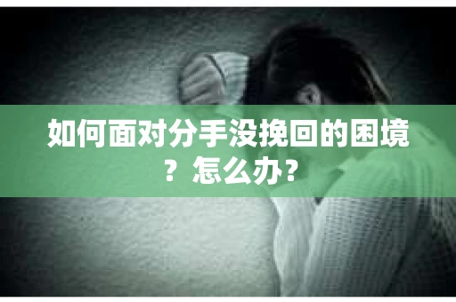 如何面对分手没挽回的困境？怎么办？