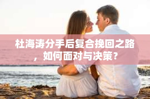 杜海涛分手后复合挽回之路，如何面对与决策？