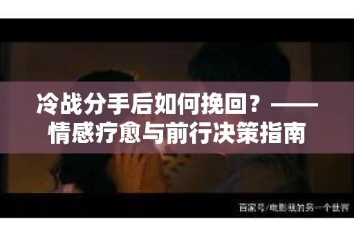 冷战分手后如何挽回？——情感疗愈与前行决策指南