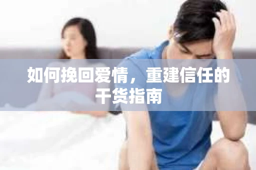 如何挽回爱情，重建信任的干货指南
