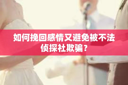 如何挽回感情又避免被不法侦探社欺骗？