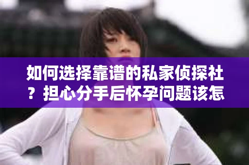 如何选择靠谱的私家侦探社？担心分手后怀孕问题该怎么办？