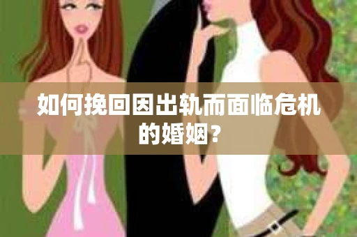 如何挽回因出轨而面临危机的婚姻？