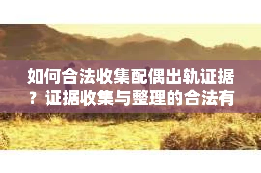 如何合法收集配偶出轨证据？证据收集与整理的合法有效策略