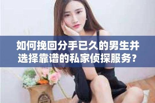 如何挽回分手已久的男生并选择靠谱的私家侦探服务？