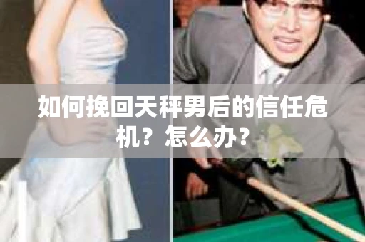 如何挽回天秤男后的信任危机?怎么办? 如何挽回天秤男后的信任危机?怎么办?