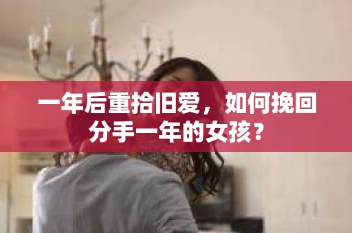 一年后重拾旧爱，如何挽回分手一年的女孩？