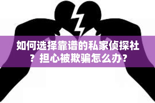 如何选择靠谱的私家侦探社？担心被欺骗怎么办？
