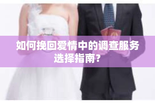 如何挽回爱情中的调查服务选择指南？