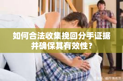 如何合法收集挽回分手证据并确保其有效性？
