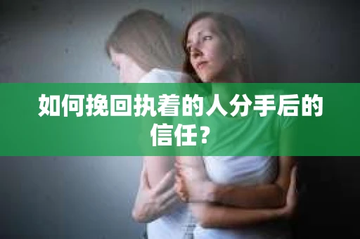 如何挽回执着的人分手后的信任？