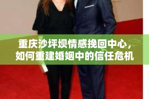 重庆沙坪坝情感挽回中心，如何重建婚姻中的信任危机？