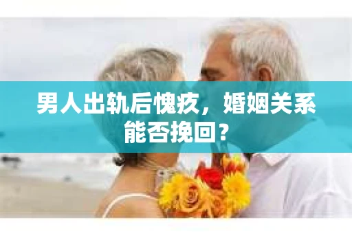 男人出轨后愧疚，婚姻关系能否挽回？