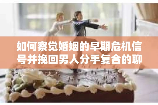 如何察觉婚姻的早期危机信号并挽回男人分手复合的聊天技巧？