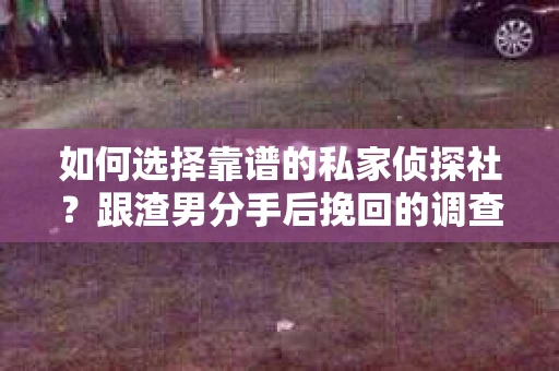 如何选择靠谱的私家侦探社？跟渣男分手后挽回的调查服务怎么办？