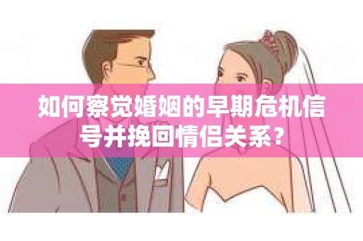 如何察觉婚姻的早期危机信号并挽回情侣关系？