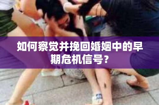 如何察觉并挽回婚姻中的早期危机信号？