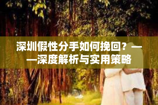 深圳假性分手如何挽回？——深度解析与实用策略