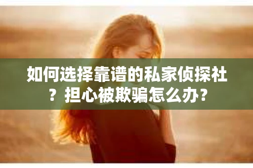 如何选择靠谱的私家侦探社？担心被欺骗怎么办？