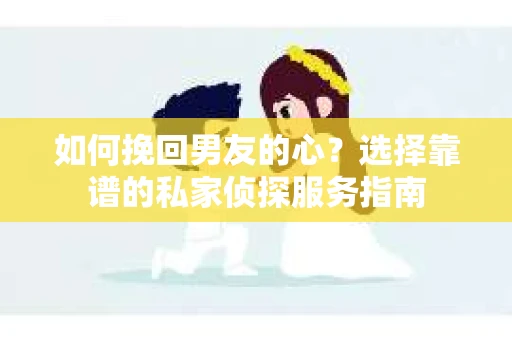 如何挽回男友的心？选择靠谱的私家侦探服务指南