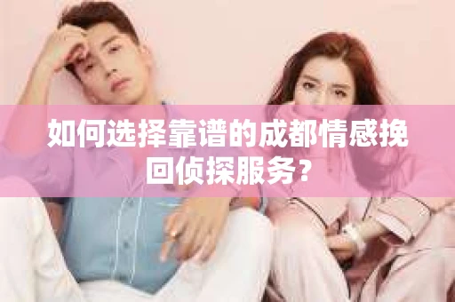 如何选择靠谱的成都情感挽回侦探服务？