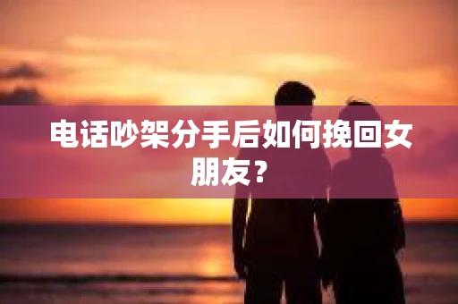 电话吵架分手后如何挽回女朋友？