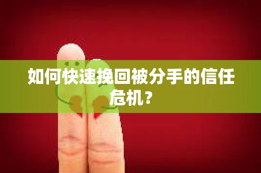 如何快速挽回被分手的信任危机？