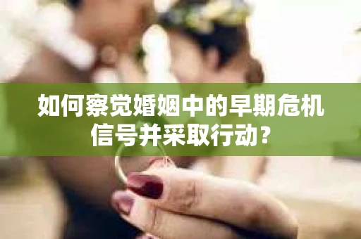 如何察觉婚姻中的早期危机信号并采取行动？