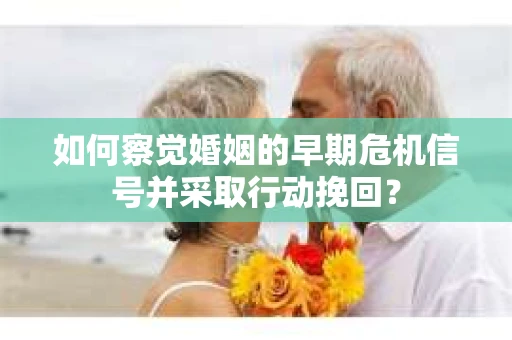 如何察觉婚姻的早期危机信号并采取行动挽回？
