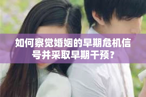 如何察觉婚姻的早期危机信号并采取早期干预？