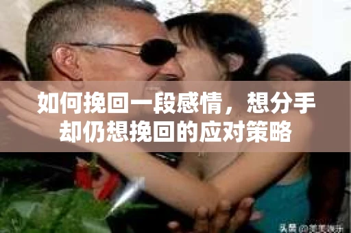 如何挽回一段感情，想分手却仍想挽回的应对策略