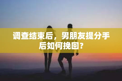 调查结束后，男朋友提分手后如何挽回？