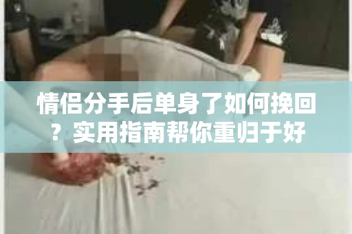 情侣分手后单身了如何挽回？实用指南帮你重归于好