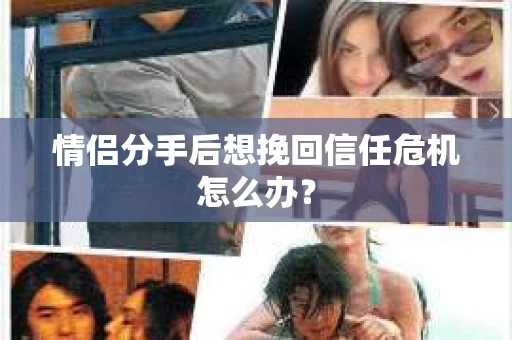 情侣分手后想挽回信任危机怎么办？