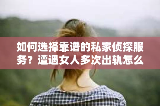 如何选择靠谱的私家侦探服务？遭遇女人多次出轨怎么办？