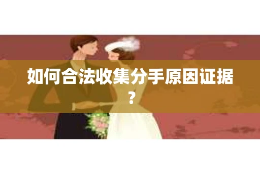 如何合法收集分手原因证据？
