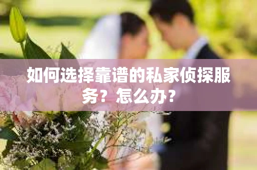 如何选择靠谱的私家侦探服务？怎么办？