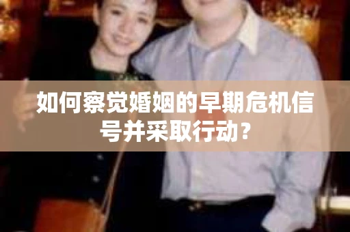 如何察觉婚姻的早期危机信号并采取行动？