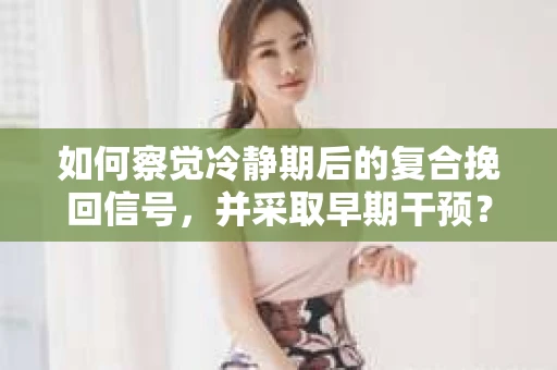 如何察觉冷静期后的复合挽回信号，并采取早期干预？