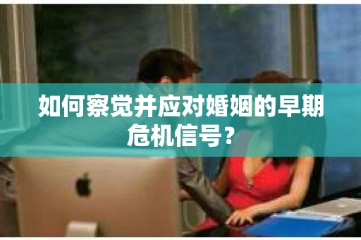 如何察觉并应对婚姻的早期危机信号？