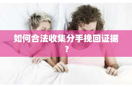 如何合法收集分手挽回证据？