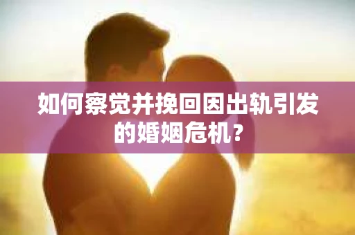 如何察觉并挽回因出轨引发的婚姻危机？