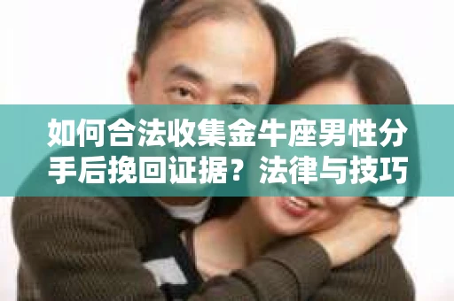 如何合法收集金牛座男性分手后挽回证据？法律与技巧的双重指导