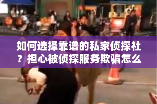 如何选择靠谱的私家侦探社？担心被侦探服务欺骗怎么办？