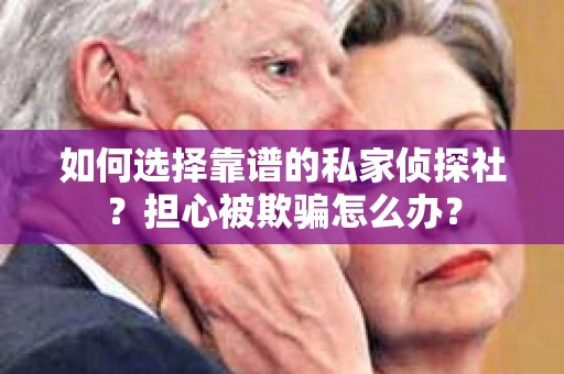 如何选择靠谱的私家侦探社？担心被欺骗怎么办？