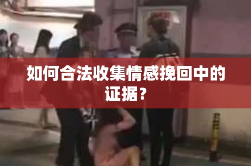 如何合法收集情感挽回中的证据？
