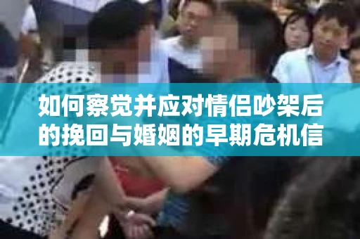 如何察觉并应对情侣吵架后的挽回与婚姻的早期危机信号？